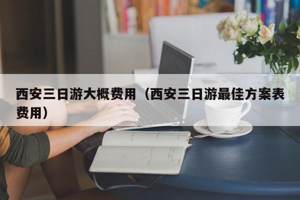 西安三日游大概费用（西安三日游最佳方案表费用）  第1张