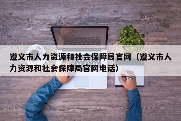 遵义市人力资源和社会保障局官网（遵义市人力资源和社会保障局官网电话）