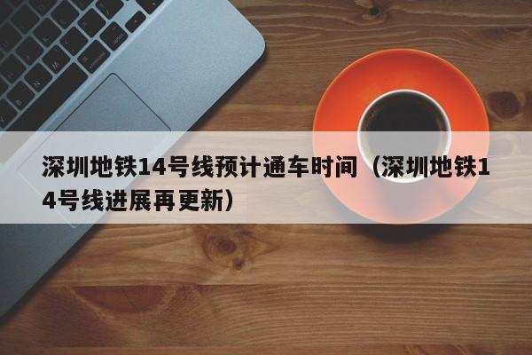 深圳地铁14号线预计通车时间（深圳地铁14号线进展再更新）  第1张