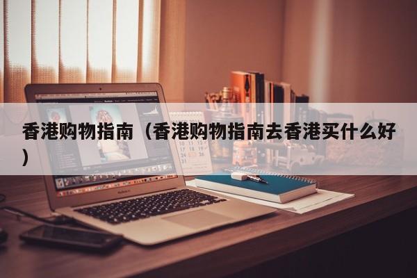 香港购物指南（香港购物指南去香港买什么好）  第1张