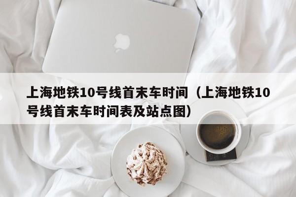 上海地铁10号线首末车时间（上海地铁10号线首末车时间表及站点图）  第1张