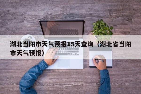 湖北当阳市天气预报15天查询（湖北省当阳市天气预报）