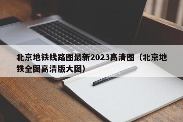 北京地铁线路图最新2023高清图（北京地铁全图高清版大图）
