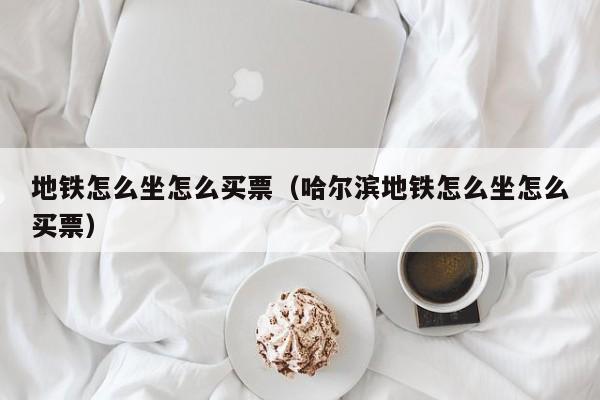 地铁怎么坐怎么买票（哈尔滨地铁怎么坐怎么买票）  第1张