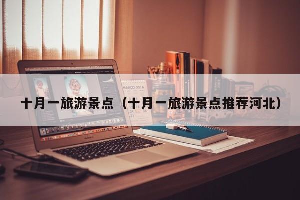 十月一旅游景点（十月一旅游景点推荐河北）