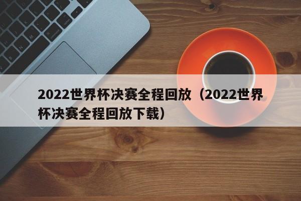 2022世界杯决赛全程回放（2022世界杯决赛全程回放下载）  第1张