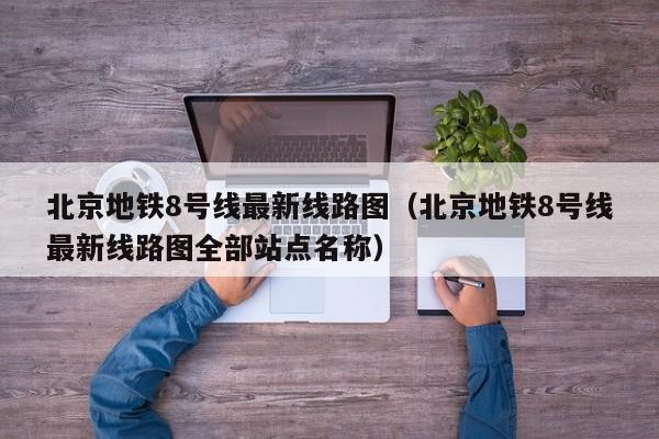北京地铁8号线最新线路图（北京地铁8号线最新线路图全部站点名称）