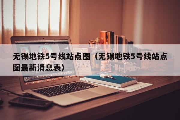 无锡地铁5号线站点图（无锡地铁5号线站点图最新消息表）