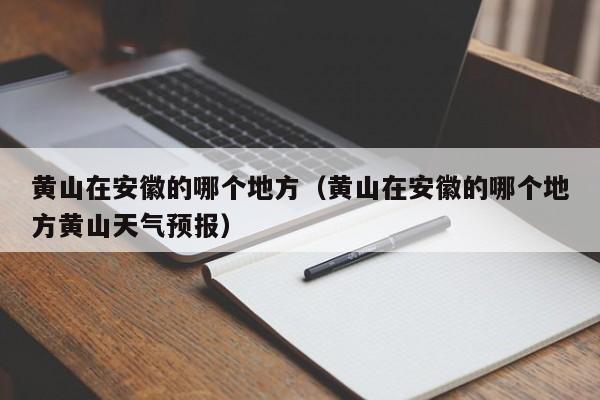 黄山在安徽的哪个地方（黄山在安徽的哪个地方黄山天气预报）