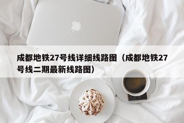 成都地铁27号线详细线路图（成都地铁27号线二期最新线路图）  第1张