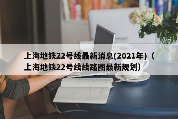 上海地铁22号线最新消息(2021年)（上海地铁22号线线路图最新规划）