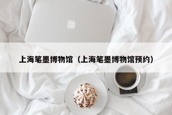 上海笔墨博物馆（上海笔墨博物馆预约）