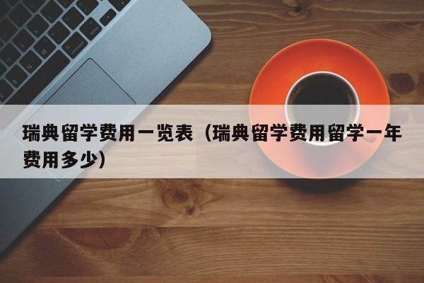 瑞典留学费用一览表（瑞典留学费用留学一年费用多少）
