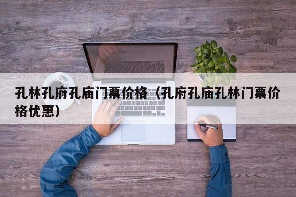 孔林孔府孔庙门票价格（孔府孔庙孔林门票价格优惠）