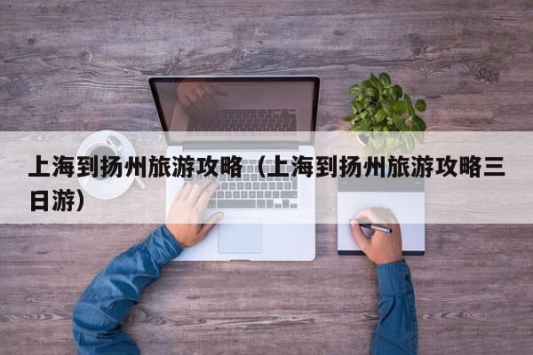 上海到扬州旅游攻略（上海到扬州旅游攻略三日游）