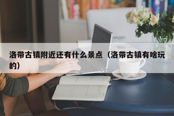 洛带古镇附近还有什么景点（洛带古镇有啥玩的）  第1张