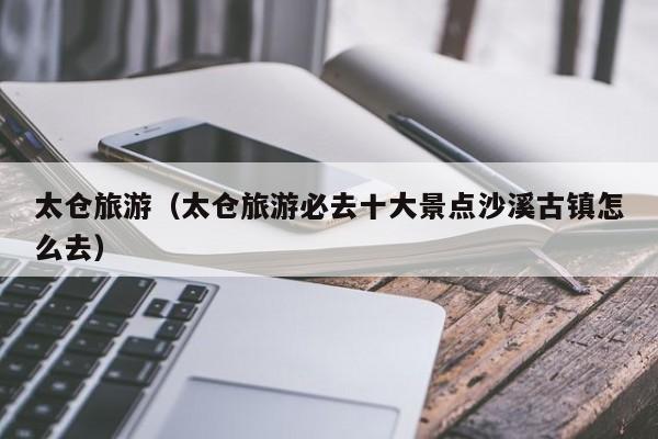 太仓旅游（太仓旅游必去十大景点沙溪古镇怎么去）  第1张