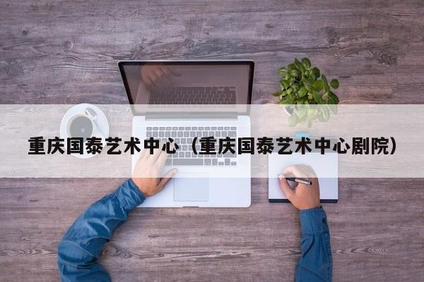 重庆国泰艺术中心（重庆国泰艺术中心剧院）