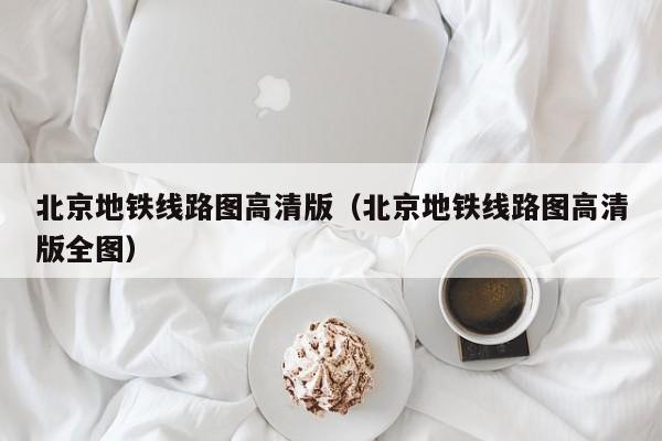 北京地铁线路图高清版（北京地铁线路图高清版全图）