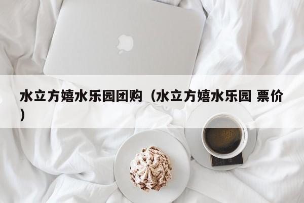 水立方嬉水乐园团购（水立方嬉水乐园 票价）  第1张