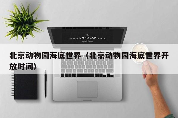 北京动物园海底世界（北京动物园海底世界开放时间）