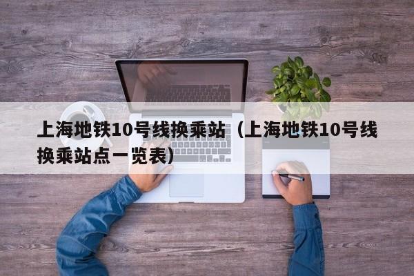 上海地铁10号线换乘站（上海地铁10号线换乘站点一览表）  第1张