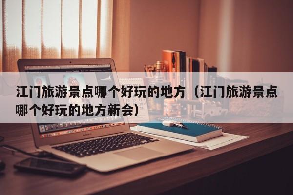 江门旅游景点哪个好玩的地方（江门旅游景点哪个好玩的地方新会）