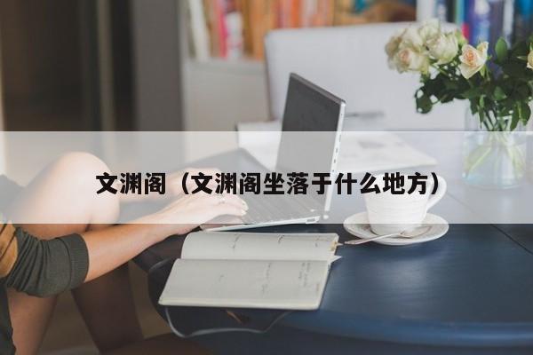 文渊阁（文渊阁坐落于什么地方）