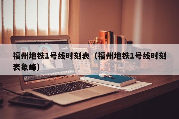 福州地铁1号线时刻表（福州地铁1号线时刻表象峰）