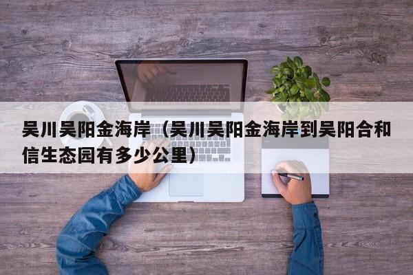 吴川吴阳金海岸（吴川吴阳金海岸到吴阳合和信生态园有多少公里）