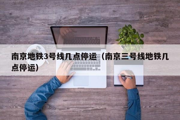 南京地铁3号线几点停运（南京三号线地铁几点停运）