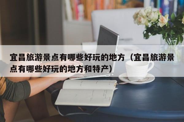 宜昌旅游景点有哪些好玩的地方（宜昌旅游景点有哪些好玩的地方和特产）  第1张
