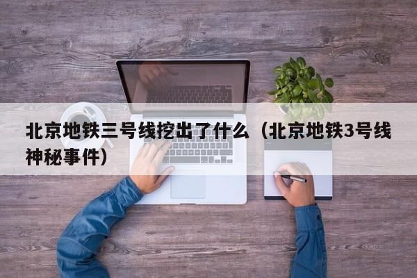 北京地铁三号线挖出了什么（北京地铁3号线神秘事件）  第1张