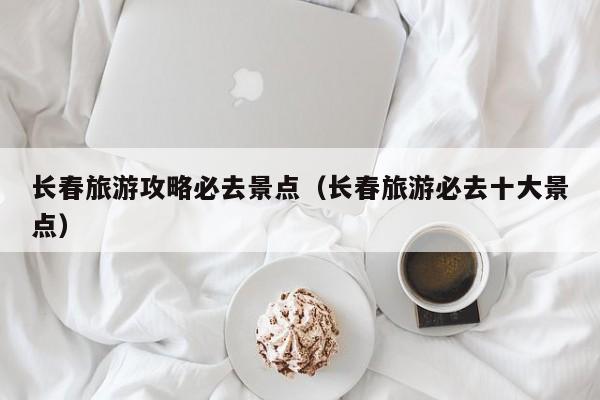 长春旅游攻略必去景点（长春旅游必去十大景点）  第1张