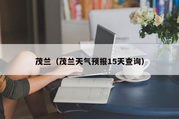 茂兰（茂兰天气预报15天查询）