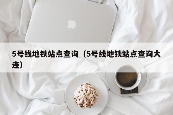 5号线地铁站点查询（5号线地铁站点查询大连）  第1张